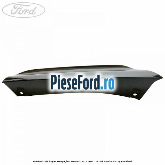 Bandou stalp hayon stanga Ford EcoSport 2019-2023 1.5 TDCi EcoBlue 120 cp n/a diesel