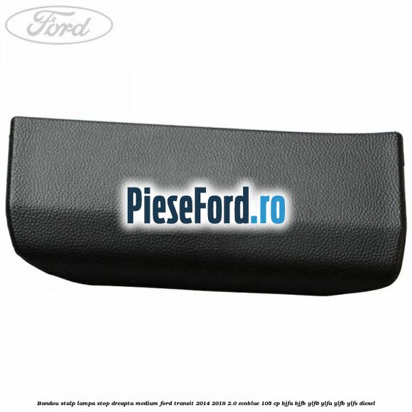 Bandou stalp lampa stop dreapta medium Ford Transit 2014-2018 2.0 EcoBlue 105 cp BJFA, BJFB, YLF6, YLFA, YLFB, YLFS diesel