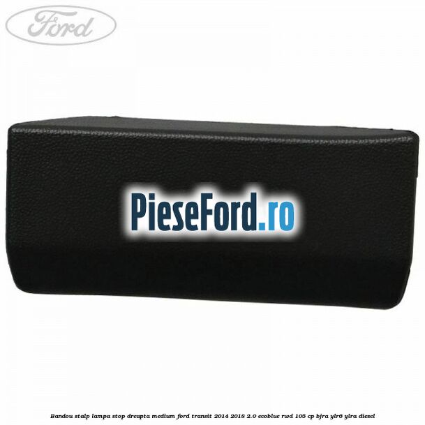 Bandou stalp lampa stop dreapta medium Ford Transit 2014-2018 2.0 EcoBlue RWD 105 cp BJRA, YLR6, YLRA diesel