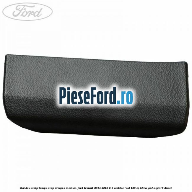 Bandou stalp lampa stop dreapta medium Ford Transit 2014-2018 2.0 EcoBlue RWD 130 cp BKRA, YMHA, YMR6 diesel