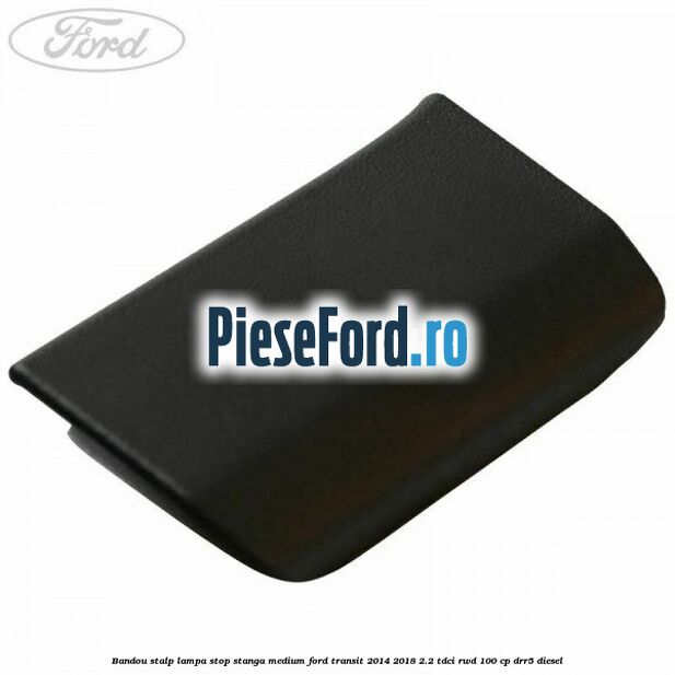 Bandou stalp lampa stop stanga medium Ford Transit 2014-2018 2.2 TDCi RWD 100 cp Bandou stalp lampa stop stanga medium Ford Transit 2014-2018 2.2 TDCi RWD 100 cp DRR5 diesel