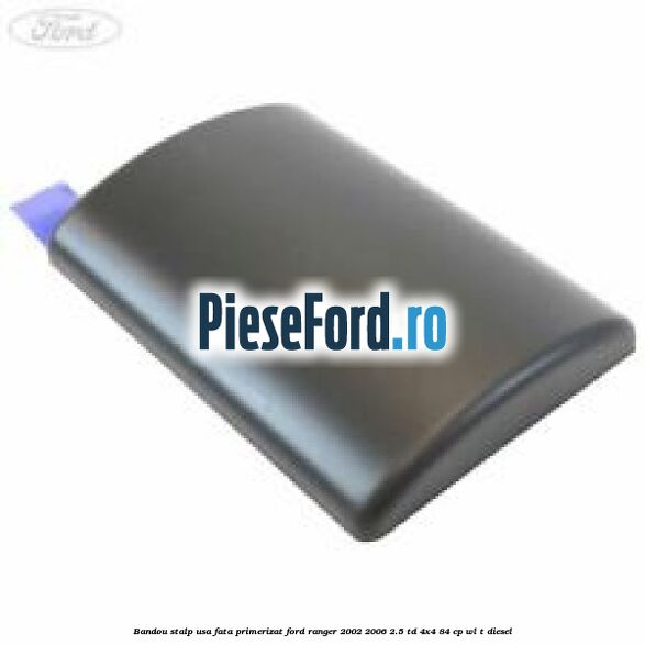 Bandou stalp usa fata primerizat Ford Ranger 2002-2006 2.5 TD 4x4 84 cp WL-T diesel