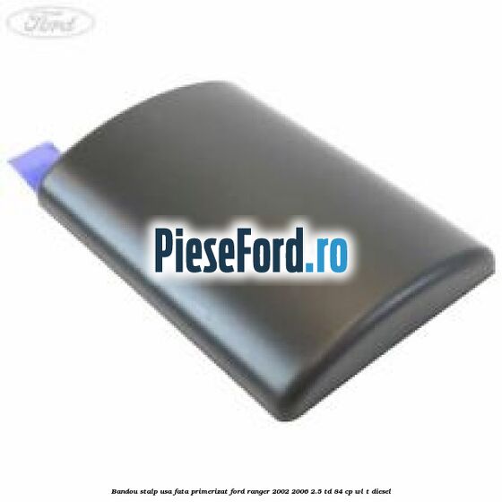 Bandou stalp usa fata primerizat Ford Ranger 2002-2006 2.5 TD 84 cp WL-T diesel