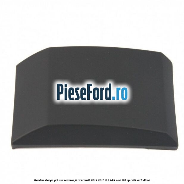 Bandou stanga gri usa rezervor Ford Transit 2014-2018 2.2 TDCi 4x4 155 cp CV24, CVR5 diesel