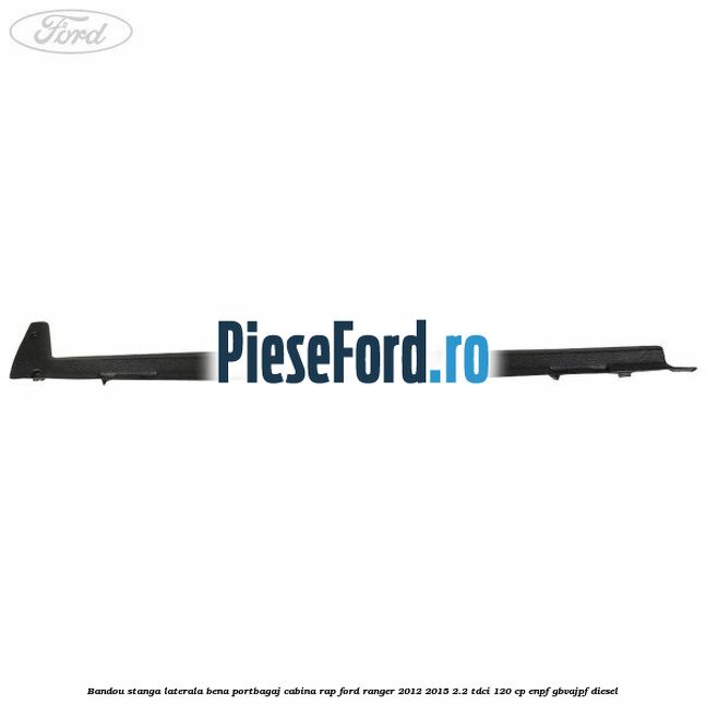 Bandou stanga laterala bena portbagaj cabina RAP Ford Ranger 2012-2015 2.2 TDCi 120 cp ENPF, GBVAJPF diesel