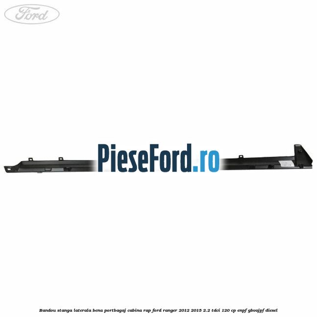 Bandou stanga laterala bena portbagaj cabina RAP Ford Ranger 2012-2015 2.2 TDCi 120 cp ENPF, GBVAJPF diesel