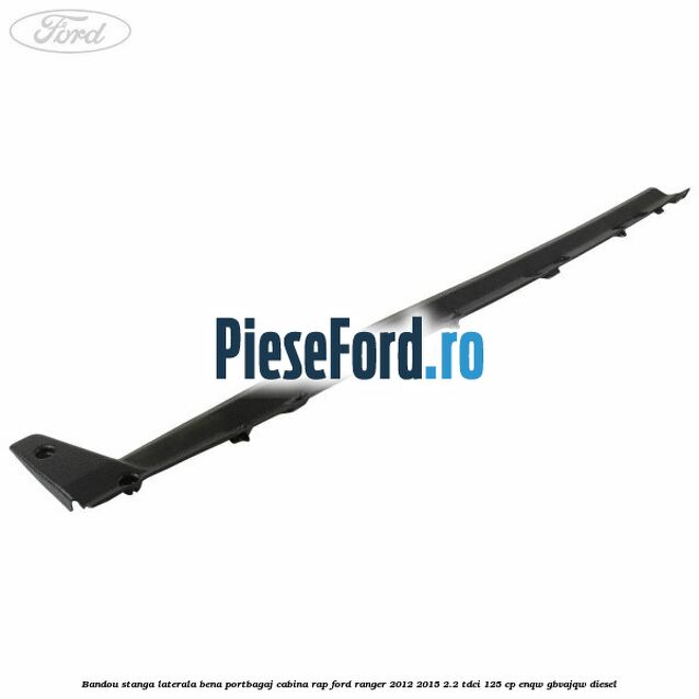 Bandou stanga laterala bena portbagaj cabina RAP Ford Ranger 2012-2015 2.2 TDCi 125 cp ENQW, GBVAJQW diesel