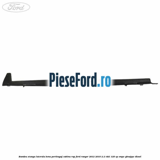 Bandou stanga laterala bena portbagaj cabina RAP Ford Ranger 2012-2015 2.2 TDCi 125 cp ENQW, GBVAJQW diesel