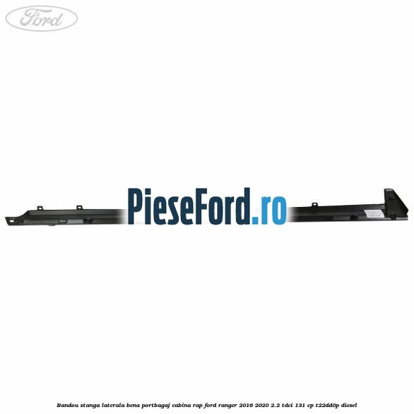 Bandou stanga laterala bena portbagaj cabina RAP Ford Ranger 2016-2020 2.2 TDCi 131 cp T22DD0P diesel