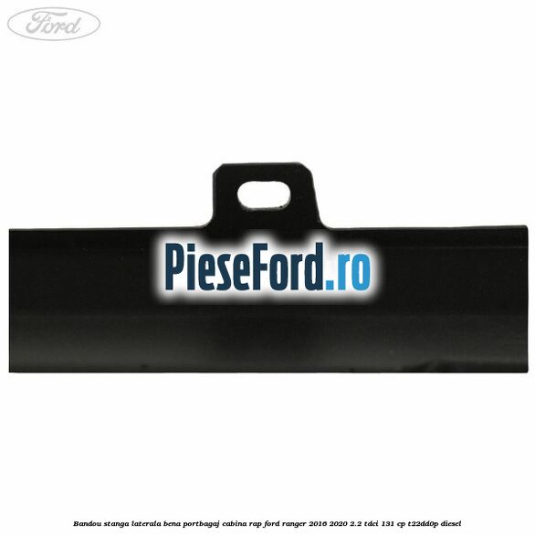 Bandou stanga laterala bena portbagaj cabina RAP Ford Ranger 2016-2020 2.2 TDCi 131 cp T22DD0P diesel