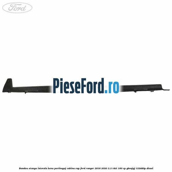 Bandou stanga laterala bena portbagaj cabina RAP Ford Ranger 2016-2020 2.2 TDCi 160 cp Bandou stanga laterala bena portbagaj cabina RAP Ford Ranger 2016-2020 2.2 TDCi 160 cp GBVAJQJ, T22DD0P diesel