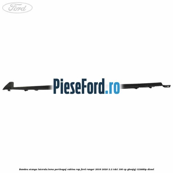 Bandou stanga laterala bena portbagaj cabina RAP Ford Ranger 2016-2020 2.2 TDCi 160 cp Bandou stanga laterala bena portbagaj cabina RAP Ford Ranger 2016-2020 2.2 TDCi 160 cp GBVAJQJ, T22DD0P diesel
