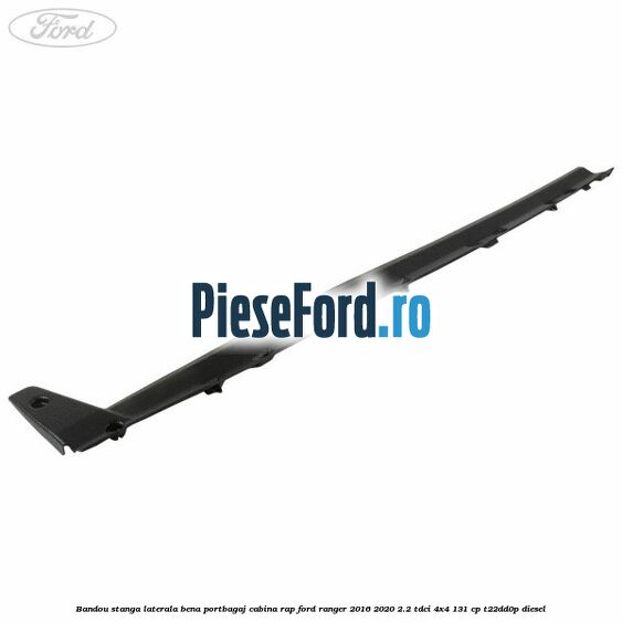 Bandou stanga laterala bena portbagaj cabina RAP Ford Ranger 2016-2020 2.2 TDCi 4x4 131 cp T22DD0P diesel