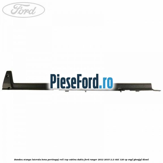 Bandou stanga laterala bena portbagaj roll top cabina dubla Ford Ranger 2012-2015 2.2 TDCi 120 cp ENPF, GBVAJPF diesel