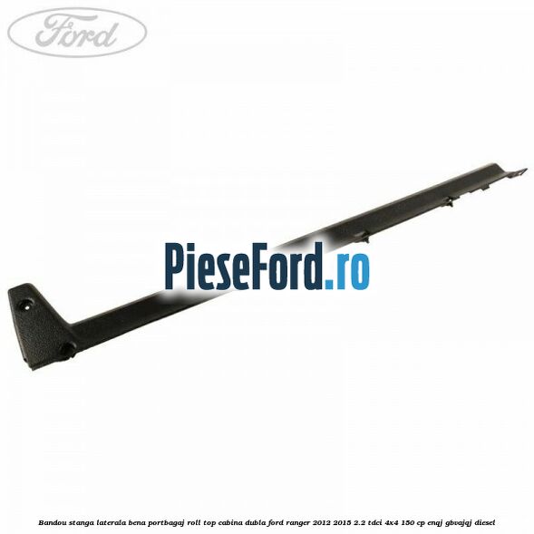 Bandou stanga laterala bena portbagaj roll top cabina dubla Ford Ranger 2012-2015 2.2 TDCi 4x4 150 cp ENQJ, GBVAJQJ diesel