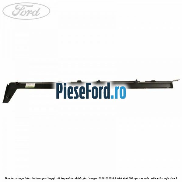 Bandou stanga laterala bena portbagaj roll top cabina dubla Ford Ranger 2012-2015 3.2 TDCi 4x4 200 cp ENSA, SA2R, SA2S, SA2W, SAFA diesel