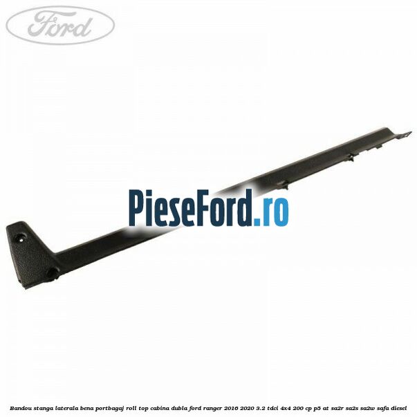 Bandou stanga laterala bena portbagaj roll top cabina dubla Ford Ranger 2016-2020 3.2 TDCi 4x4 200 cp P5-AT, SA2R, SA2S, SA2W, SAFA diesel