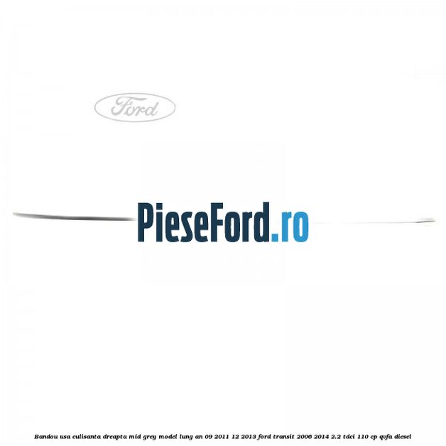 Bandou usa culisanta dreapta mid grey model lung an 09/2011-12/2013 Ford Transit 2006-2014 2.2 TDCi 110 cp Bandou usa culisanta dreapta mid grey model lung an 09/2011-12/2013 Ford Transit 2006-2014 2.2 TDCi 110 cp QVFA diesel