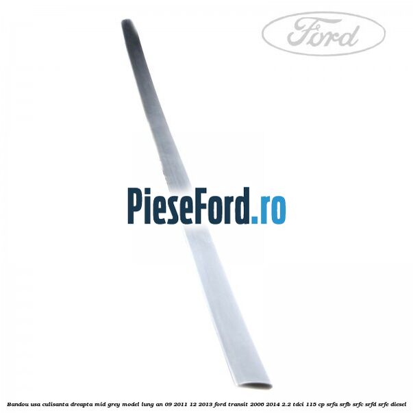 Bandou usa culisanta dreapta mid grey model lung an 09/2011-12/2013 Ford Transit 2006-2014 2.2 TDCi 115 cp SRFA, SRFB, SRFC, SRFD, SRFE diesel