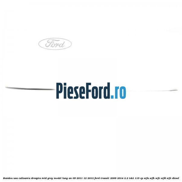 Bandou usa culisanta dreapta mid grey model lung an 09/2011-12/2013 Ford Transit 2006-2014 2.2 TDCi 115 cp SRFA, SRFB, SRFC, SRFD, SRFE diesel