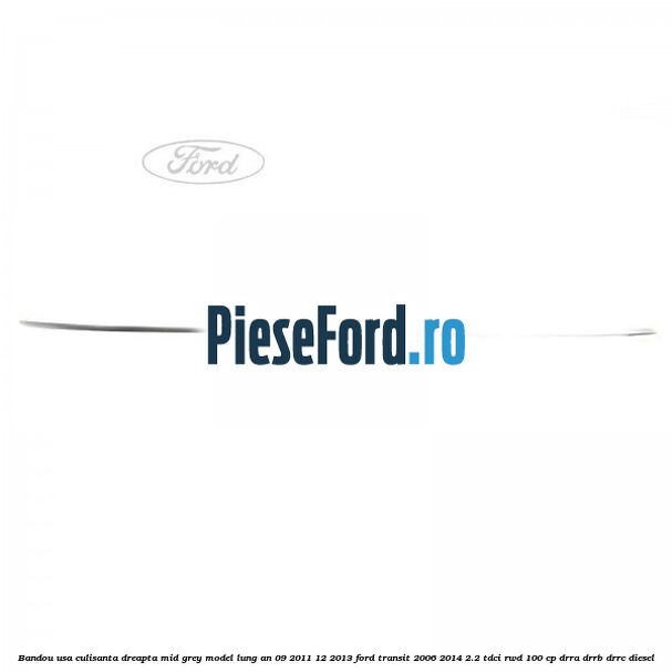 Bandou usa culisanta dreapta mid grey model lung an 09/2011-12/2013 Ford Transit 2006-2014 2.2 TDCi RWD 100 cp DRRA, DRRB, DRRC diesel
