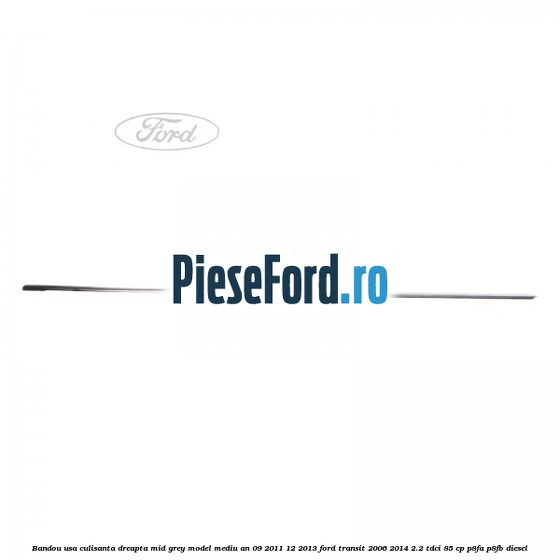 Bandou usa culisanta dreapta mid grey model mediu an 09/2011-12/2013 Ford Transit 2006-2014 2.2 TDCi 85 cp P8FA, P8FB diesel