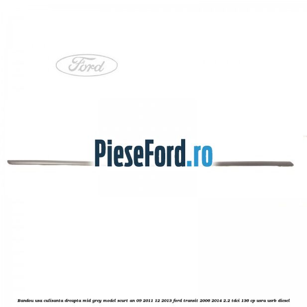 Bandou usa culisanta dreapta mid grey model scurt an 09/2011-12/2013 Ford Transit 2006-2014 2.2 TDCi 136 cp USRA, USRB diesel