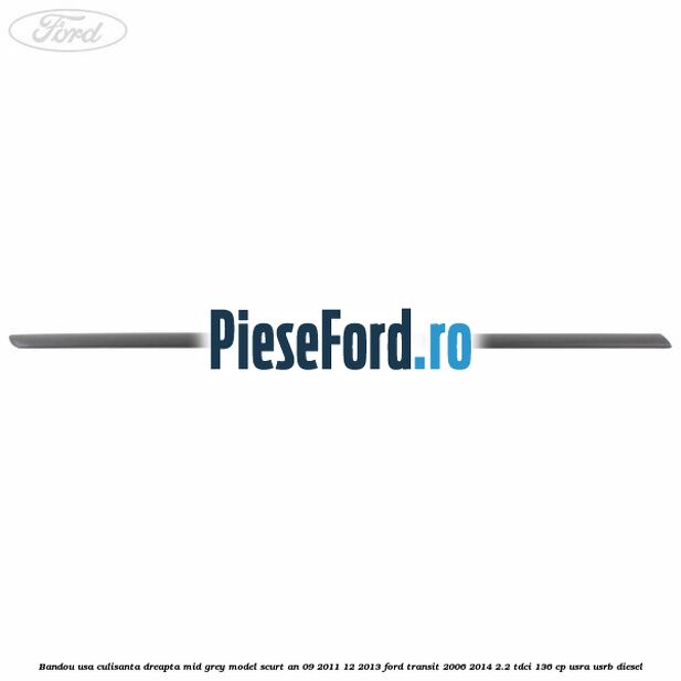 Bandou usa culisanta dreapta mid grey model scurt an 09/2011-12/2013 Ford Transit 2006-2014 2.2 TDCi 136 cp USRA, USRB diesel