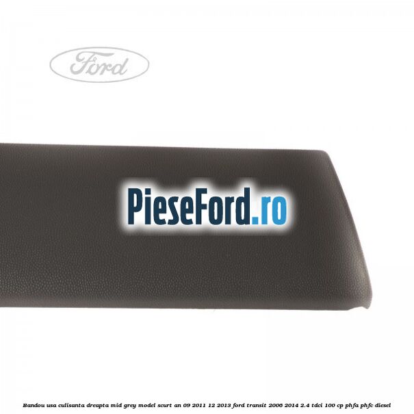 Bandou usa culisanta dreapta mid grey model scurt an 09/2011-12/2013 Ford Transit 2006-2014 2.4 TDCi 100 cp PHFA, PHFC diesel