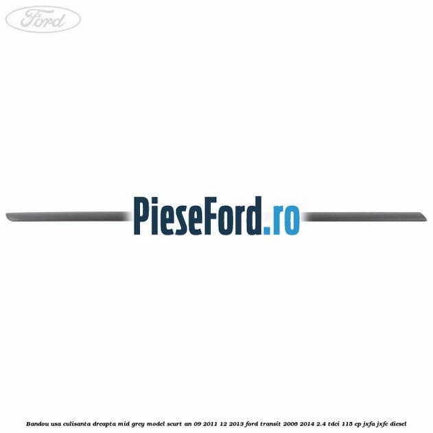 Bandou usa culisanta dreapta mid grey model scurt an 09/2011-12/2013 Ford Transit 2006-2014 2.4 TDCi 115 cp JXFA, JXFC diesel