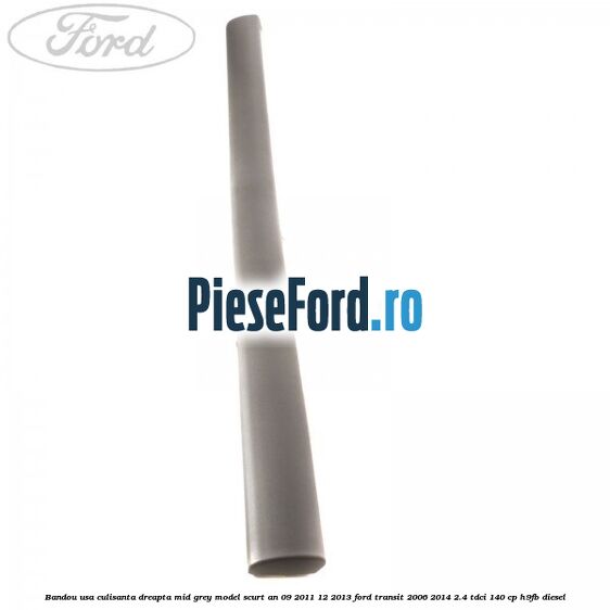 Bandou usa culisanta dreapta mid grey model scurt an 09/2011-12/2013 Ford Transit 2006-2014 2.4 TDCi 140 cp H9FB diesel