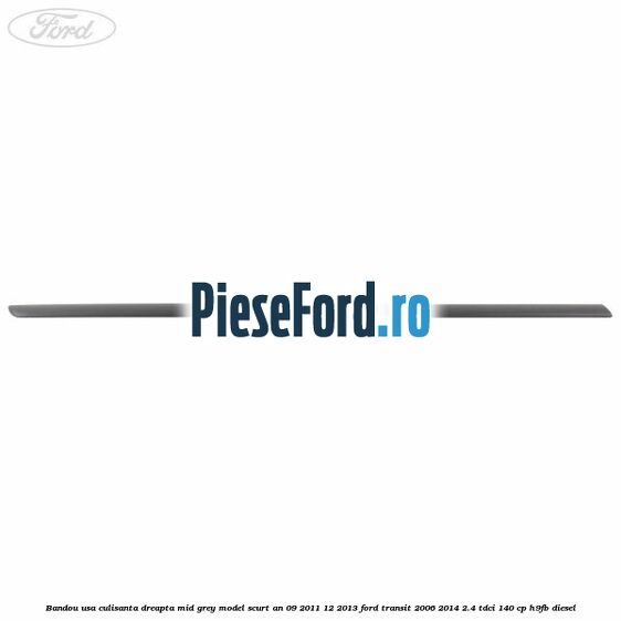Bandou usa culisanta dreapta mid grey model scurt an 09/2011-12/2013 Ford Transit 2006-2014 2.4 TDCi 140 cp H9FB diesel