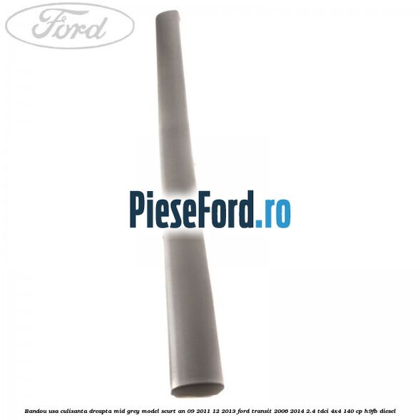 Bandou usa culisanta dreapta mid grey model scurt an 09/2011-12/2013 Ford Transit 2006-2014 2.4 TDCi 4x4 140 cp Bandou usa culisanta dreapta mid grey model scurt an 09/2011-12/2013 Ford Transit 2006-2014 2.4 TDCi 4x4 140 cp H9FB diesel