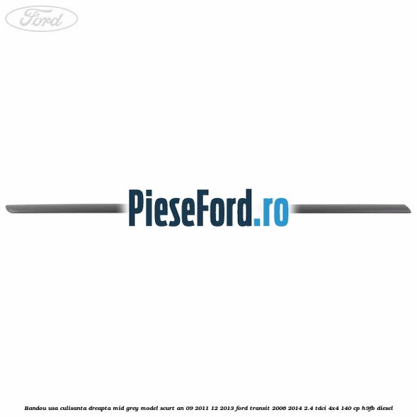 Bandou usa culisanta dreapta mid grey model scurt an 09/2011-12/2013 Ford Transit 2006-2014 2.4 TDCi 4x4 140 cp Bandou usa culisanta dreapta mid grey model scurt an 09/2011-12/2013 Ford Transit 2006-2014 2.4 TDCi 4x4 140 cp H9FB diesel