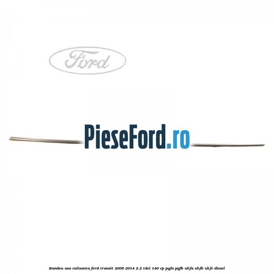Bandou usa culisanta Ford Transit 2006-2014 2.2 TDCi 140 cp Bandou usa culisanta Ford Transit 2006-2014 2.2 TDCi 140 cp PGFA, PGFB, UHFA, UHFB, UHFC diesel