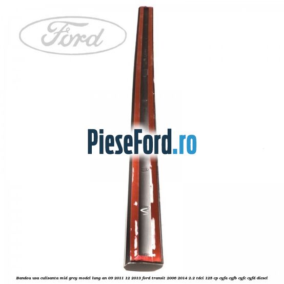 Bandou usa culisanta mid grey model lung an 09/2011-12/2013 Ford Transit 2006-2014 2.2 TDCi 125 cp CYFA, CYFB, CYFC, CYFD diesel