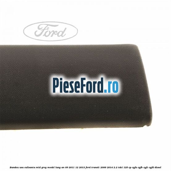 Bandou usa culisanta mid grey model lung an 09/2011-12/2013 Ford Transit 2006-2014 2.2 TDCi 125 cp CYFA, CYFB, CYFC, CYFD diesel