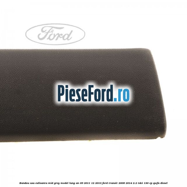 Bandou usa culisanta mid grey model lung an 09/2011-12/2013 Ford Transit 2006-2014 2.2 TDCi 130 cp QWFA diesel