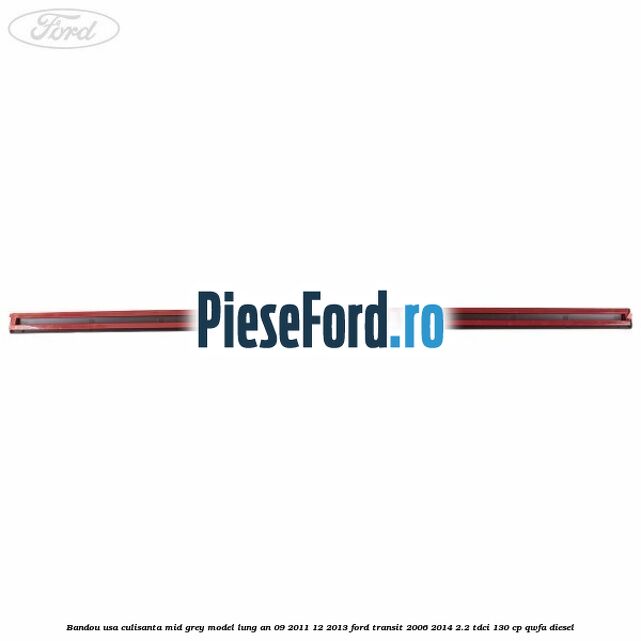 Bandou usa culisanta mid grey model lung an 09/2011-12/2013 Ford Transit 2006-2014 2.2 TDCi 130 cp QWFA diesel