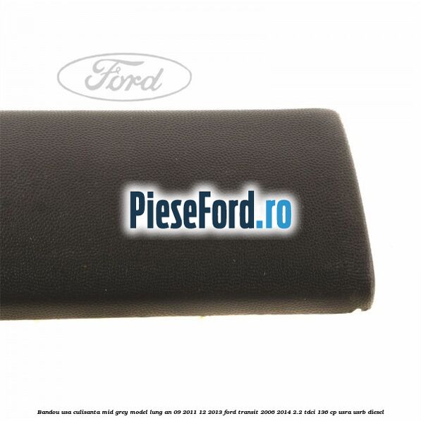 Bandou usa culisanta mid grey model lung an 09/2011-12/2013 Ford Transit 2006-2014 2.2 TDCi 136 cp USRA, USRB diesel