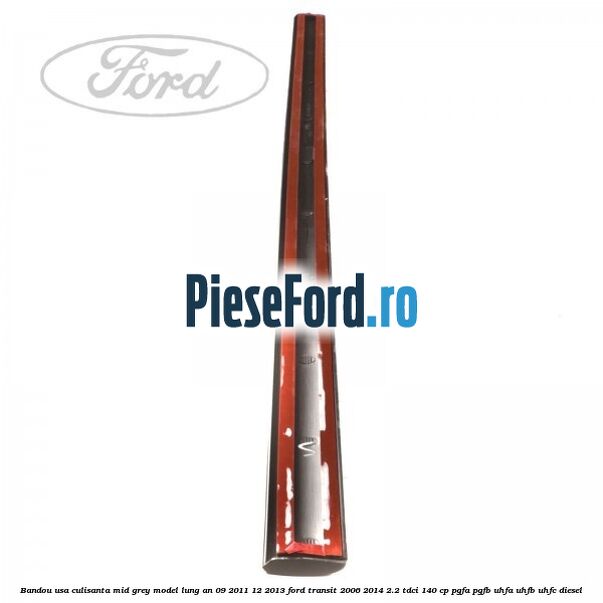Bandou usa culisanta mid grey model lung an 09/2011-12/2013 Ford Transit 2006-2014 2.2 TDCi 140 cp PGFA, PGFB, UHFA, UHFB, UHFC diesel
