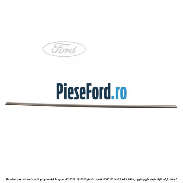Bandou usa culisanta mid grey model lung an 09/2011-12/2013 Ford Transit 2006-2014 2.2 TDCi 140 cp PGFA, PGFB, UHFA, UHFB, UHFC diesel
