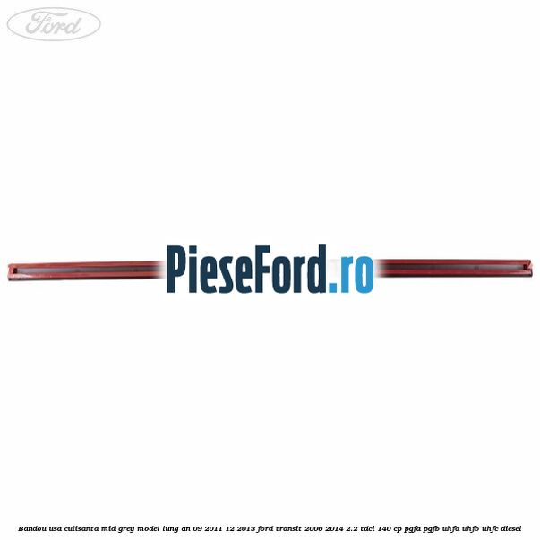Bandou usa culisanta mid grey model lung an 09/2011-12/2013 Ford Transit 2006-2014 2.2 TDCi 140 cp PGFA, PGFB, UHFA, UHFB, UHFC diesel