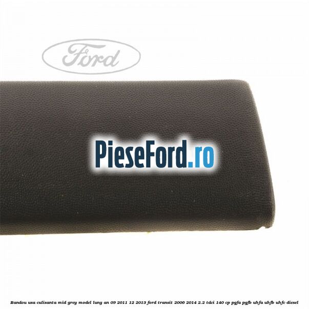 Bandou usa culisanta mid grey model lung an 09/2011-12/2013 Ford Transit 2006-2014 2.2 TDCi 140 cp PGFA, PGFB, UHFA, UHFB, UHFC diesel