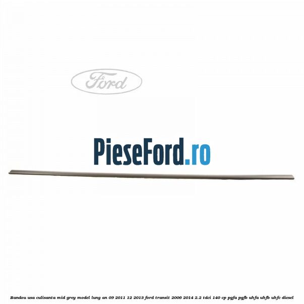 Bandou usa culisanta mid grey model lung an 09/2011-12/2013 Ford Transit 2006-2014 2.2 TDCi 140 cp PGFA, PGFB, UHFA, UHFB, UHFC diesel