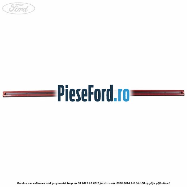 Bandou usa culisanta mid grey model lung an 09/2011-12/2013 Ford Transit 2006-2014 2.2 TDCi 85 cp Bandou usa culisanta mid grey model lung an 09/2011-12/2013 Ford Transit 2006-2014 2.2 TDCi 85 cp P8FA, P8FB diesel