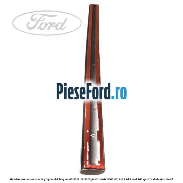 Bandou usa culisanta mid grey model lung an 09/2011-12/2013 Ford Transit 2006-2014 2.2 TDCi RWD 100 cp Bandou usa culisanta mid grey model lung an 09/2011-12/2013 Ford Transit 2006-2014 2.2 TDCi RWD 100 cp DRRA, DRRB, DRRC diesel