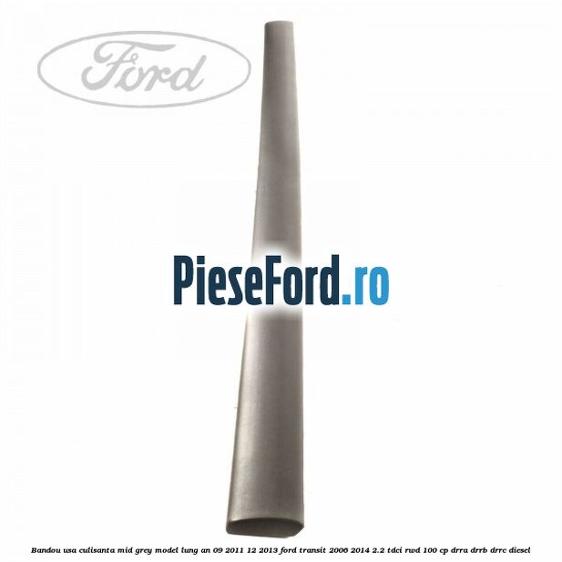 Bandou usa culisanta mid grey model lung an 09/2011-12/2013 Ford Transit 2006-2014 2.2 TDCi RWD 100 cp Bandou usa culisanta mid grey model lung an 09/2011-12/2013 Ford Transit 2006-2014 2.2 TDCi RWD 100 cp DRRA, DRRB, DRRC diesel