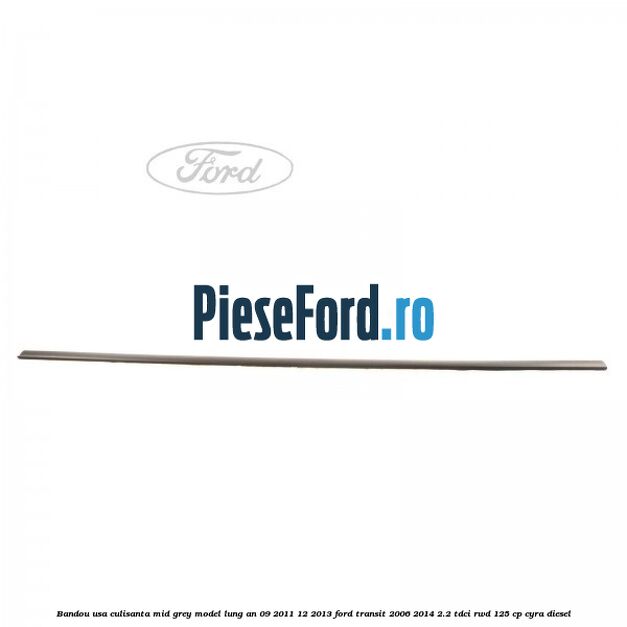 Bandou usa culisanta mid grey model lung an 09/2011-12/2013 Ford Transit 2006-2014 2.2 TDCi RWD 125 cp CYRA diesel