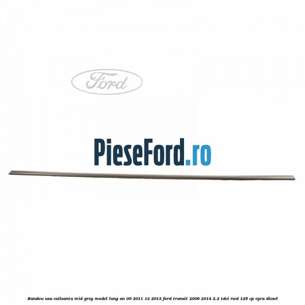 Bandou usa culisanta mid grey model lung an 09/2011-12/2013 Ford Transit 2006-2014 2.2 TDCi RWD 125 cp CYRA diesel